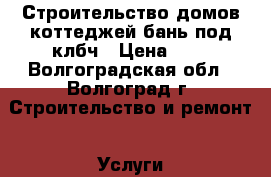 Строительство домов,коттеджей,бань под клбч › Цена ­ 1 - Волгоградская обл., Волгоград г. Строительство и ремонт » Услуги   . Волгоградская обл.,Волгоград г.